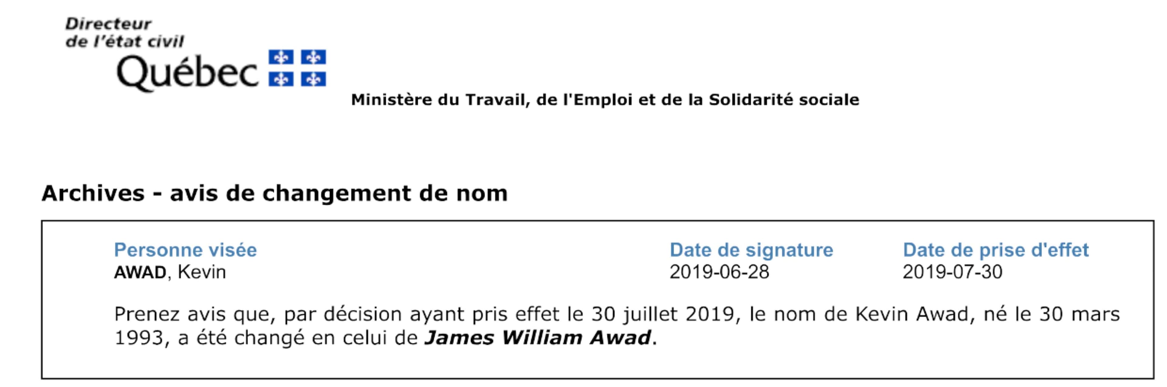 Awad nie catégoriquement avoir changé de nom, de Kevin Awad à James William Awad. Les archives publiques du Directeur de l’état civil du Québec, que tous peuvent consulter, prouvent cependant hors de tout doute qu’il a bel et bien effectué un changement de nom, en 2019.